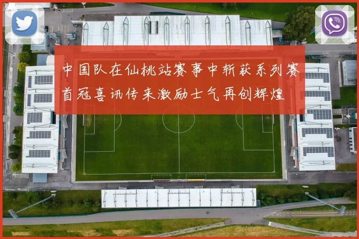 中国队在仙桃站赛事中斩获系列赛首冠喜讯传来激励士气再创辉煌