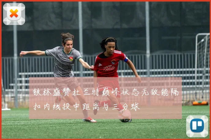 铁林盛赞杜兰特巅峰状态无敌能隔扣内线投中距离与三分球