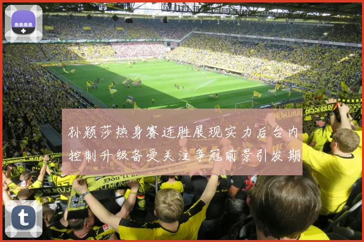 孙颖莎热身赛连胜展现实力后台内控制升级备受关注争冠前景引发期待