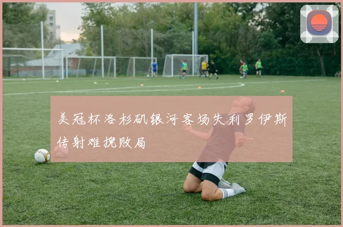 美冠杯洛杉矶银河客场失利罗伊斯传射难挽败局
