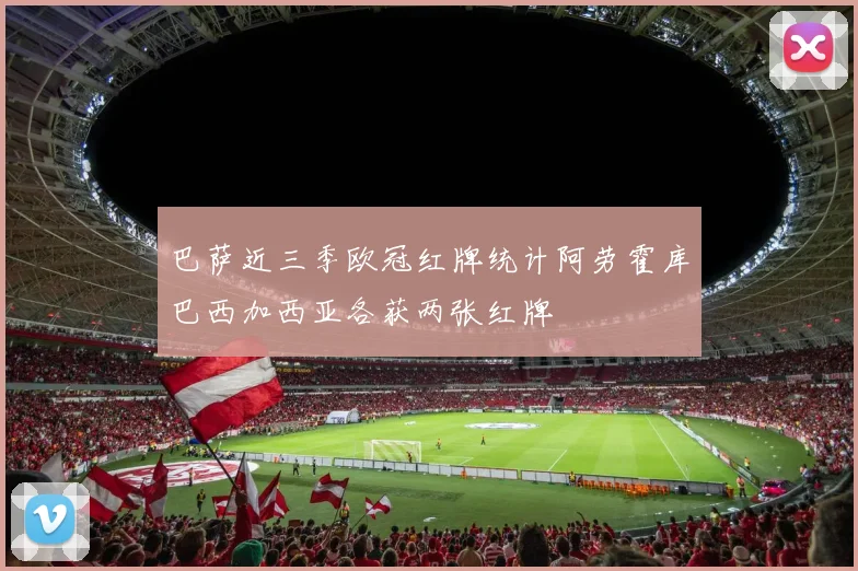 巴萨近三季欧冠红牌统计阿劳霍库巴西加西亚各获两张红牌