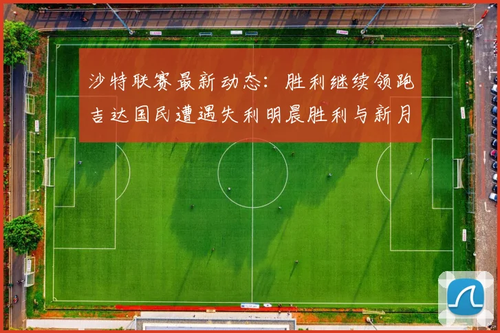 沙特联赛最新动态：胜利继续领跑吉达国民遭遇失利明晨胜利与新月激战