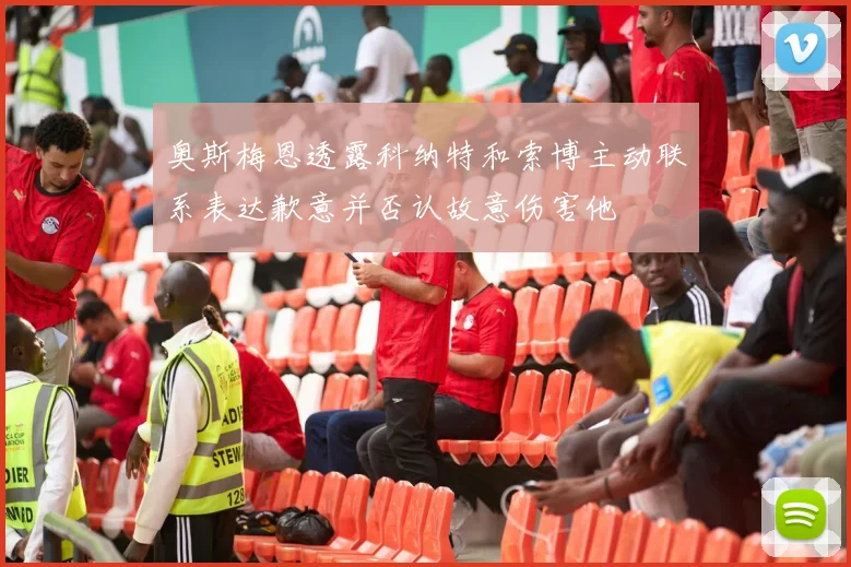 奥斯梅恩透露科纳特和索博主动联系表达歉意并否认故意伤害他