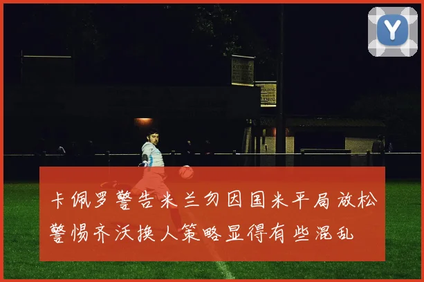 卡佩罗警告米兰勿因国米平局放松警惕齐沃换人策略显得有些混乱