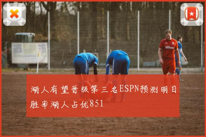 湖人有望晋级第三名ESPN预测明日胜率湖人占优851