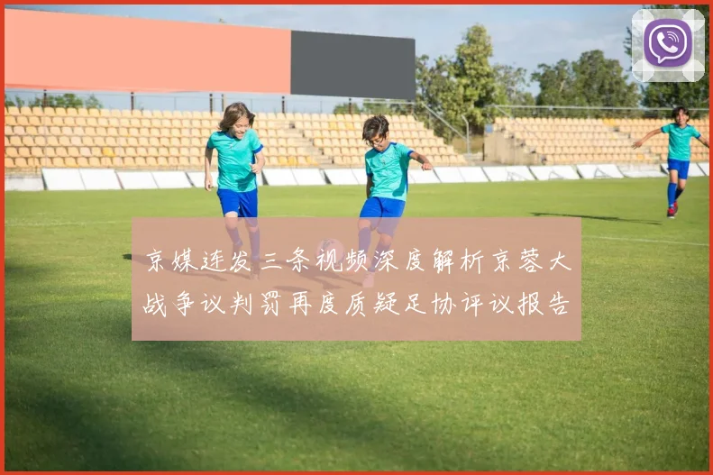 京媒连发三条视频深度解析京蓉大战争议判罚再度质疑足协评议报告内容