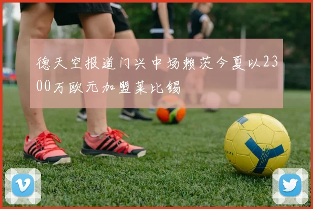 德天空报道门兴中场赖茨今夏以2300万欧元加盟莱比锡