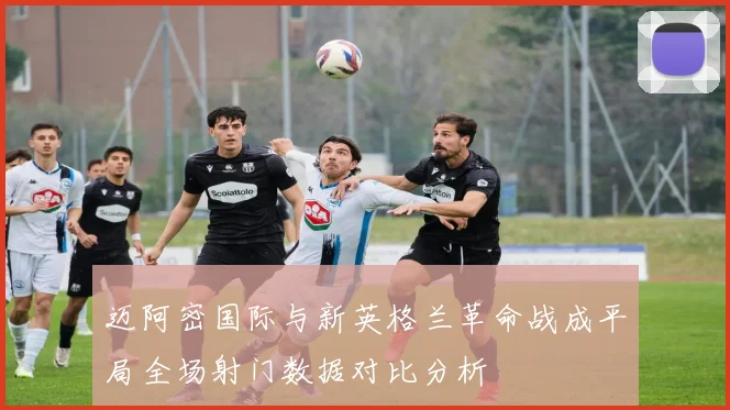 迈阿密国际与新英格兰革命战成平局全场射门数据对比分析