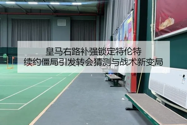 皇马右路补强锁定特伦特 续约僵局引发转会猜测与战术新变局